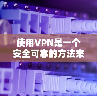 使用VPN是一个安全可靠的方法来传输数据，以下是详细的步骤和指南，帮助你更好地理解和操作VPN
