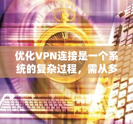 优化VPN连接是一个系统的复杂过程，需从多个角度进行全面考虑。以下是对VPN连接优化方案的详细步骤