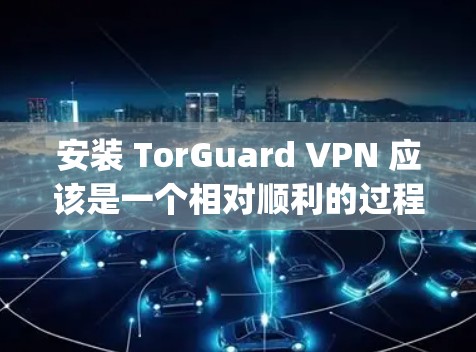 安装 TorGuard VPN 应该是一个相对顺利的过程，以下是一个步骤-by-step的指南，帮助你完成安装