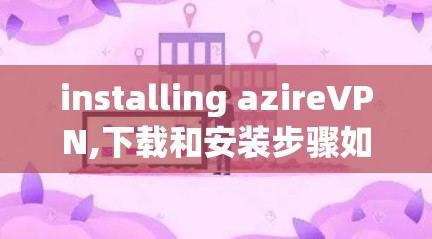 installing azireVPN,下载和安装步骤如下