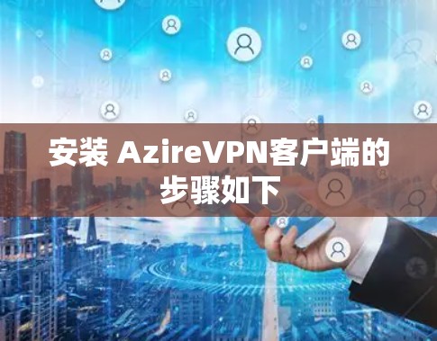 安装 AzireVPN客户端的步骤如下