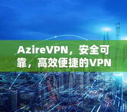 AzireVPN，安全可靠，高效便捷的VPN选择
