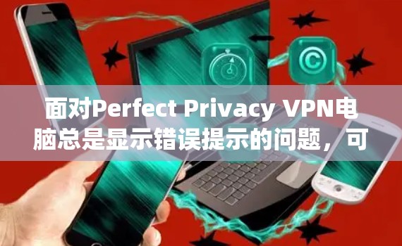 面对Perfect Privacy VPN电脑总是显示错误提示的问题，可以按照以下步骤进行解决