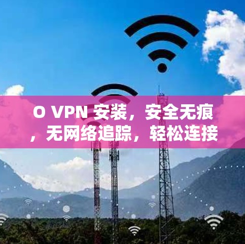 O VPN 安装，安全无痕，无网络追踪，轻松连接