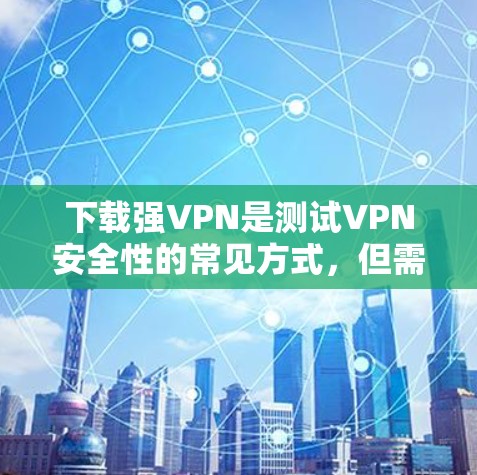 下载强VPN是测试VPN安全性的常见方式，但需要注意以下几点