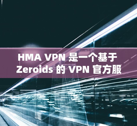 HMA VPN 是一个基于 Zeroids 的 VPN 官方服务，旨在为用户提供VPN体验。以下是关于如何下载和使用 HMA VPN 的步骤