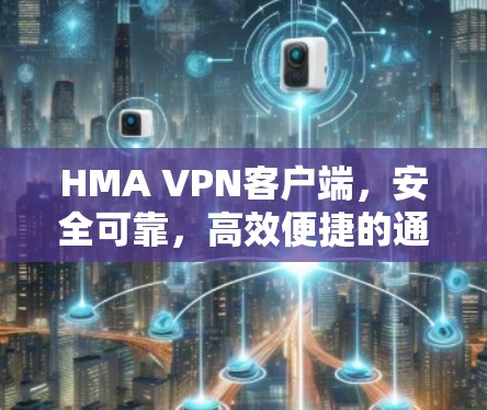 HMA VPN客户端，安全可靠，高效便捷的通信解决方案