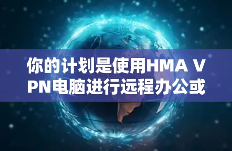 你的计划是使用HMA VPN电脑进行远程办公或加密传输。以下是详细的步骤和建议