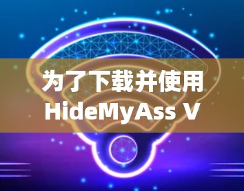 为了下载并使用HideMyAss VPN,您可以按照以下步骤进行 为了下载并使用HideMyAss VPN,您可以按照以下步骤进行