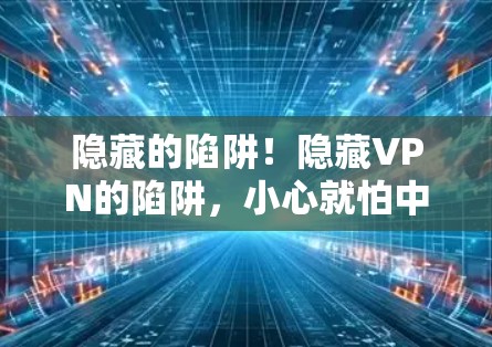 隐藏的陷阱！隐藏VPN的陷阱，小心就怕中了