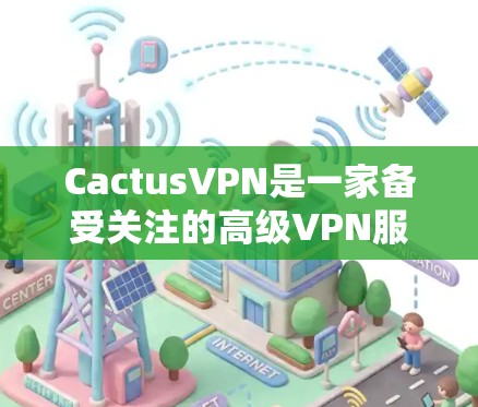 CactusVPN是一家备受关注的高级VPN服务，以其先进的安全技术、经济实惠的价格和易用的界面而闻名。以下是对CactusVPN的详细介绍