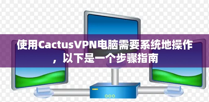使用CactusVPN电脑需要系统地操作,以下是一个步骤指南 使用CactusVPN电脑需要系统地操作,以下是一个步骤指南