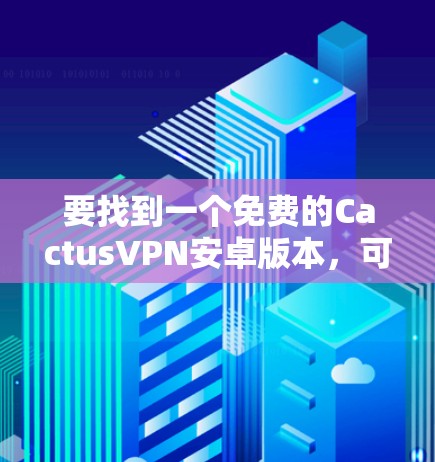 要找到一个免费的CactusVPN安卓版本，可以按照以下步骤操作