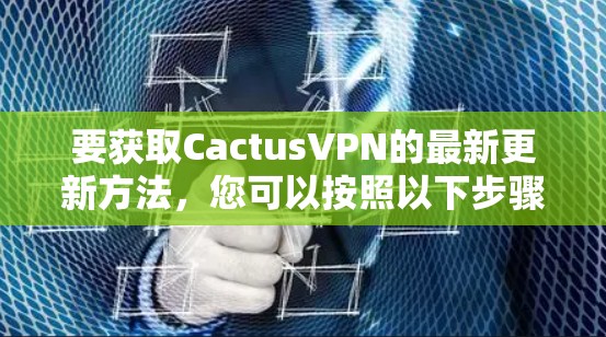 要获取CactusVPN的最新更新方法，您可以按照以下步骤操作
