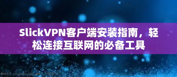 SlickVPN客户端安装指南，轻松连接互联网的必备工具