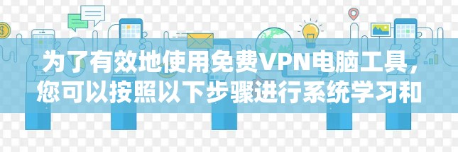 为了有效地使用免费VPN电脑工具，您可以按照以下步骤进行系统学习和实践