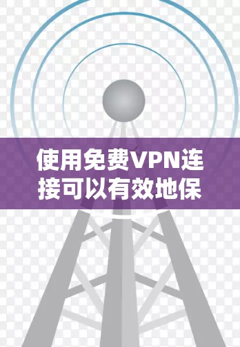 使用免费VPN连接可以有效地保护您的隐私和安全，以下是逐步的步骤和建议，帮助您成功使用