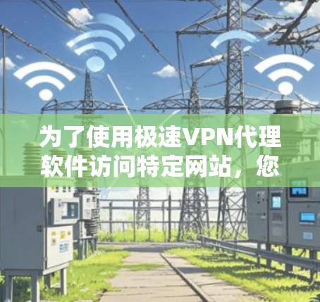 为了使用极速VPN代理软件访问特定网站，您可以按照以下步骤进行