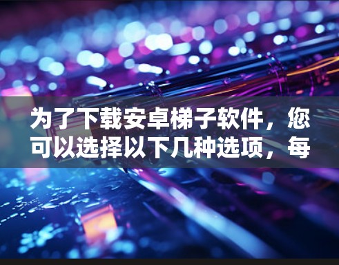 为了下载安卓梯子软件，您可以选择以下几种选项，每种软件各有不同的功能和适用场景
