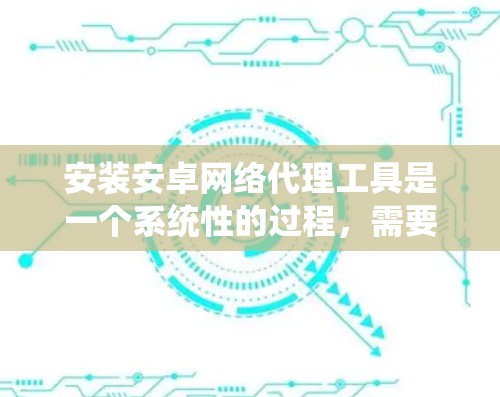 安装安卓网络代理工具是一个系统性的过程，需要遵循以下步骤来确保成功
