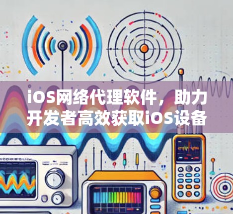 iOS网络代理软件，助力开发者高效获取iOS设备