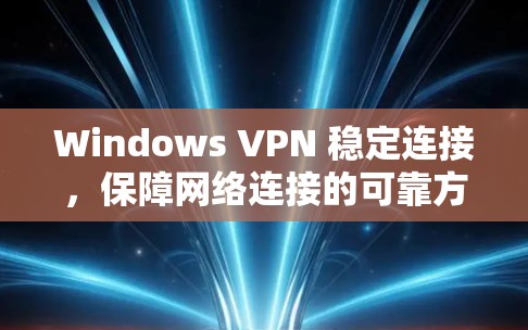 Windows VPN 稳定连接，保障网络连接的可靠方式