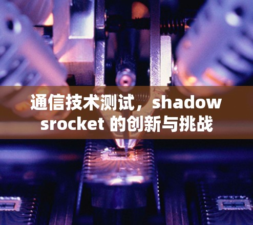 通信技术测试，shadowsrocket 的创新与挑战