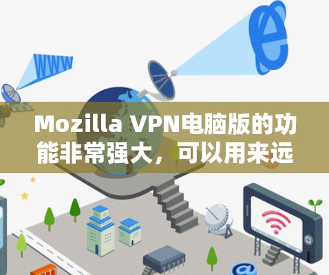 Mozilla VPN电脑版的功能非常强大，可以用来远程访问Web内容、下载远程文件、观看视频、分享文件等。以下是使用 Mozilla VPN电脑版的基本步骤
