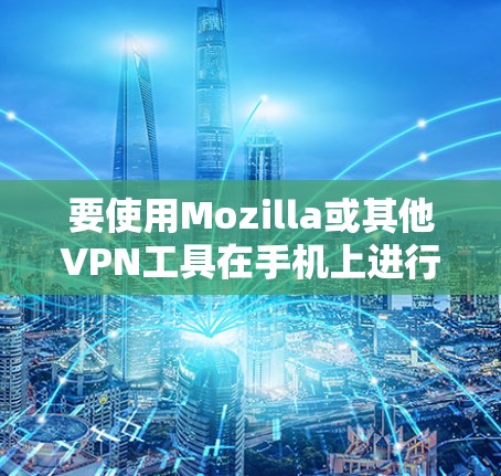 要使用Mozilla或其他VPN工具在手机上进行设置，以下是一步步的指南