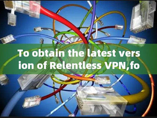 To obtain the latest version of Relentless VPN,follow these organized steps: