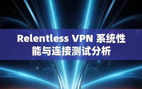 Relentless VPN 系统性能与连接测试分析 Relentless VPN 系统性能与连接测试分析