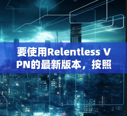 要使用Relentless VPN的最新版本，按照以下步骤操作