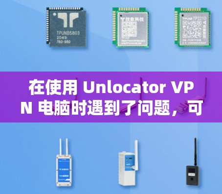 在使用 Unlocator VPN 电脑时遇到了问题，可能是因为访问点或访问权限被封，或者需要配置特定的软件。以下是一些可能的解决方案