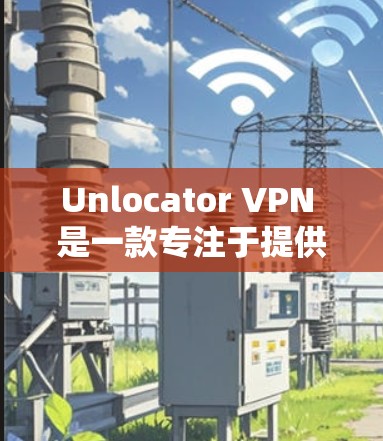 Unlocator VPN 是一款专注于提供高级VPN功能的软件，它结合了多种加密协议和功能，旨在为用户提供安全、可靠和高效的网络连接。以下是其功能分析的主要内容
