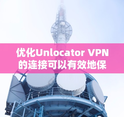 优化Unlocator VPN的连接可以有效地保护您的网络安全。以下是一些步骤，帮助您高效地优化VPN连接
