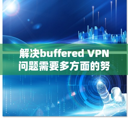解决buffered VPN问题需要多方面的努力，以下是一步步的解决方案