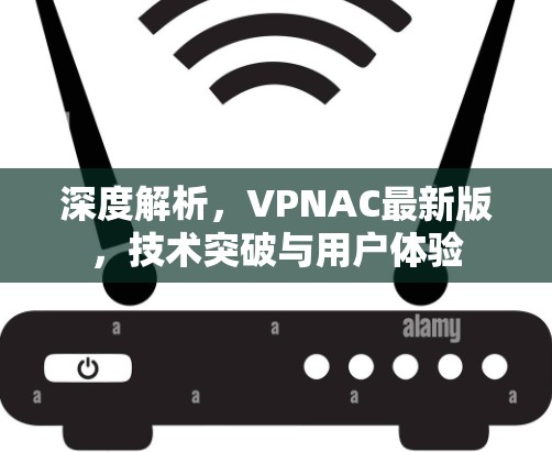 深度解析，VPNAC最新版，技术突破与用户体验