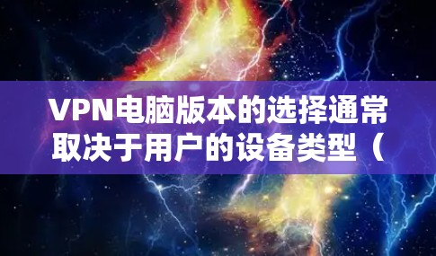 VPN电脑版本的选择通常取决于用户的设备类型(如个人电脑或企业版)以及VPN软件的兼容性。以下是一些关键点和建议 VPN电脑版本的选择通常取决于用户的设备类型(如个人电脑或企业版)以及VPN软件的兼容性。以下是一些关键点和建议