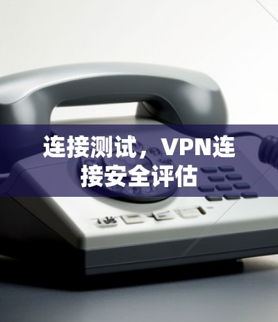 连接测试,VPN连接安全评估 连接测试,VPN连接安全评估