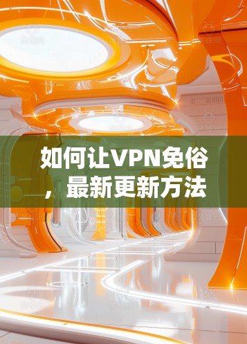 如何让VPN免俗，最新更新方法与优化技巧