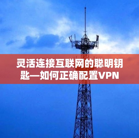 灵活连接互联网的聪明钥匙—如何正确配置VPN