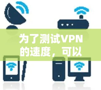 为了测试VPN的速度，可以按照以下步骤进行