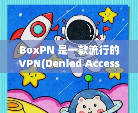 BoxPN 是一款流行的VPN(Denied Access Network)工具，旨在提供安全、高效和丰富的VPN服务。以下是对 BoxPN 的速度体验的详细分析