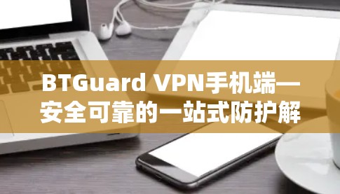 BTGuard VPN手机端—安全可靠的一站式防护解决方案
