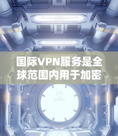 国际VPN服务是全球范围内用于加密视频流、文件传输、或网站访问的网络服务。以下是几种国际VPN服务的比较
