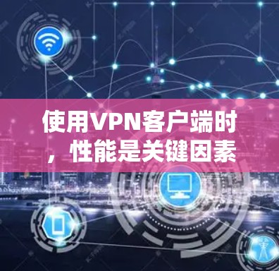 使用VPN客户端时，性能是关键因素之一，需要综合考虑响应速度、稳定性和安全性。以下是对VPN客户端性能的详细分析和建议