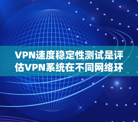 VPN速度稳定性测试是评估VPN系统在不同网络环境下稳定运行的能力。以下是VPN速度稳定性的测试步骤和方法