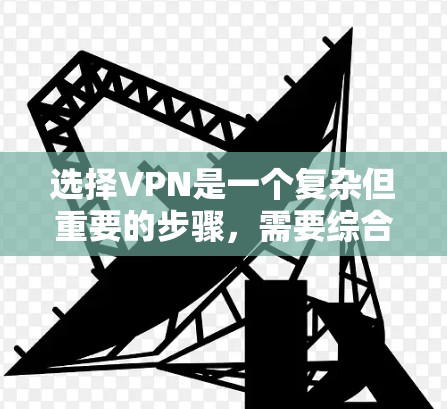 选择VPN是一个复杂但重要的步骤，需要综合考虑多个因素以确保最佳的体验。以下是一个结构化的指南，帮助您做出明智的选择