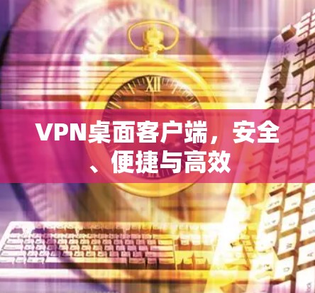 VPN桌面客户端，安全、便捷与高效