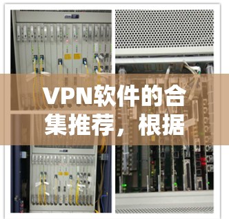 VPN软件的合集推荐，根据你的使用场景和需求，以下是一些常用的VPN软件推荐